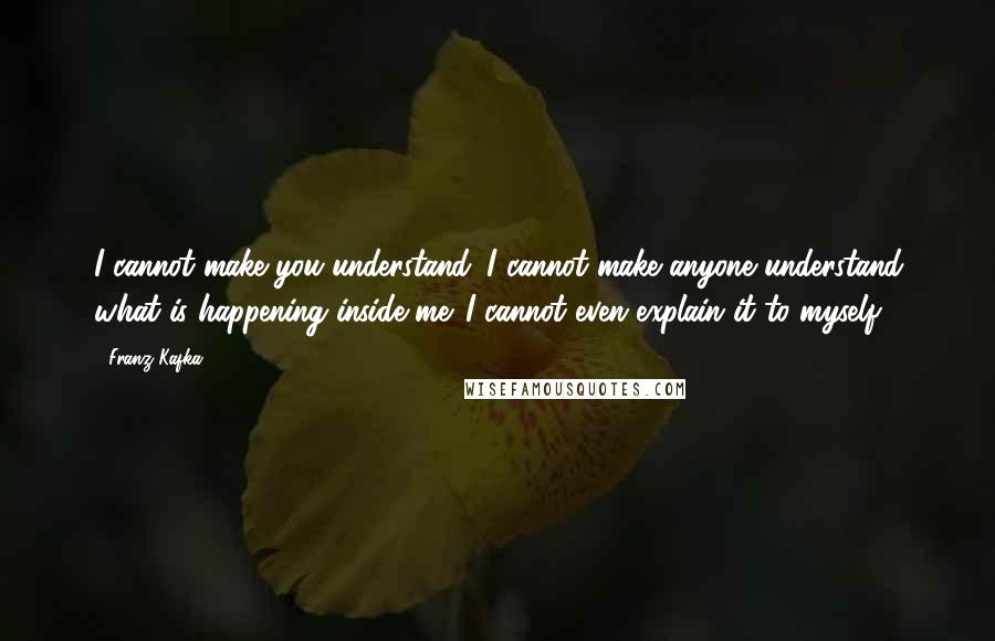 Franz Kafka Quotes: I cannot make you understand. I cannot make anyone understand what is happening inside me. I cannot even explain it to myself.