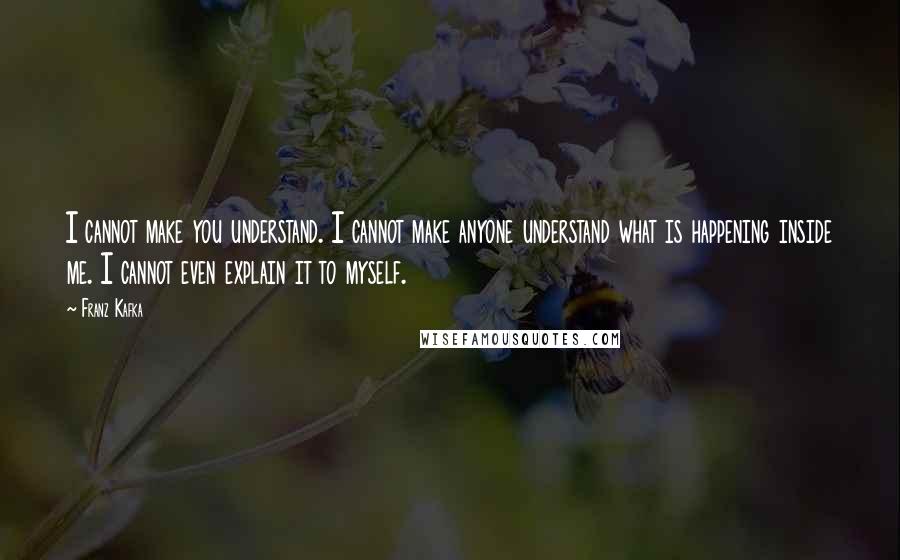 Franz Kafka Quotes: I cannot make you understand. I cannot make anyone understand what is happening inside me. I cannot even explain it to myself.