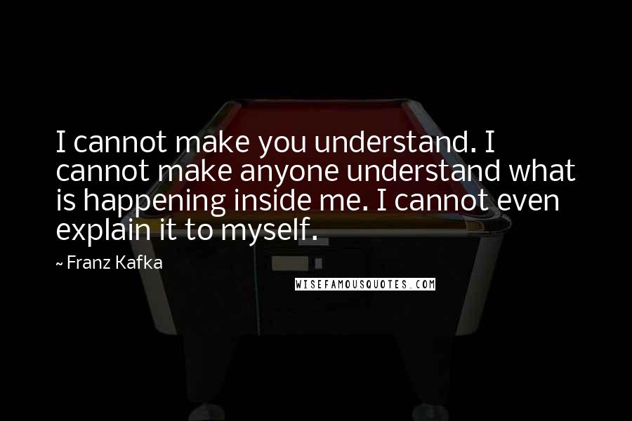 Franz Kafka Quotes: I cannot make you understand. I cannot make anyone understand what is happening inside me. I cannot even explain it to myself.