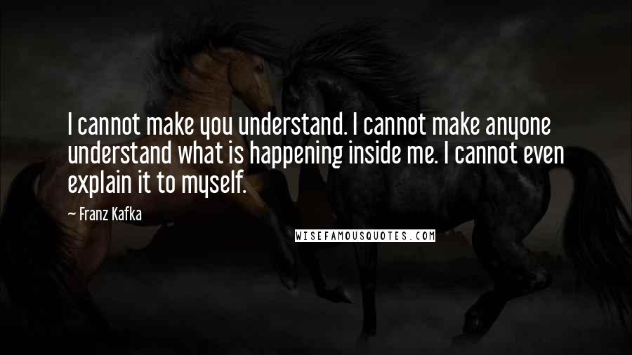 Franz Kafka Quotes: I cannot make you understand. I cannot make anyone understand what is happening inside me. I cannot even explain it to myself.