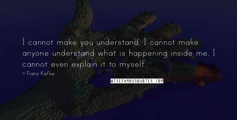 Franz Kafka Quotes: I cannot make you understand. I cannot make anyone understand what is happening inside me. I cannot even explain it to myself.