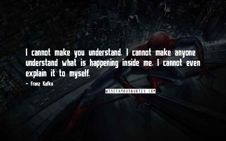 Franz Kafka Quotes: I cannot make you understand. I cannot make anyone understand what is happening inside me. I cannot even explain it to myself.