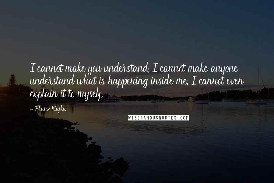 Franz Kafka Quotes: I cannot make you understand. I cannot make anyone understand what is happening inside me. I cannot even explain it to myself.