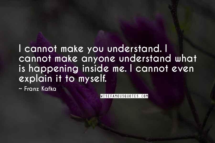 Franz Kafka Quotes: I cannot make you understand. I cannot make anyone understand what is happening inside me. I cannot even explain it to myself.