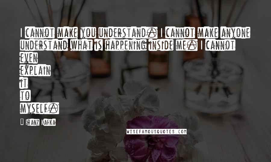 Franz Kafka Quotes: I cannot make you understand. I cannot make anyone understand what is happening inside me. I cannot even explain it to myself.