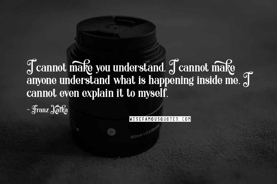 Franz Kafka Quotes: I cannot make you understand. I cannot make anyone understand what is happening inside me. I cannot even explain it to myself.