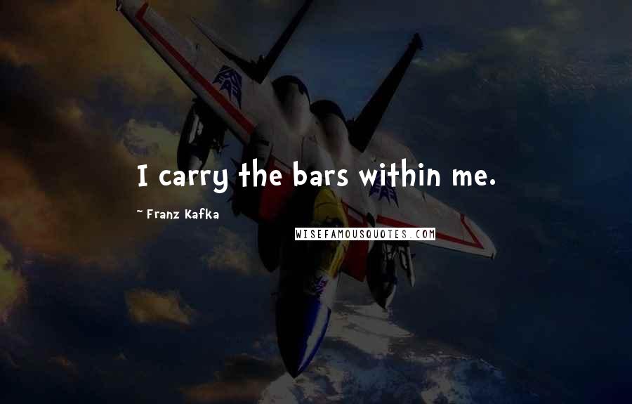 Franz Kafka Quotes: I carry the bars within me.