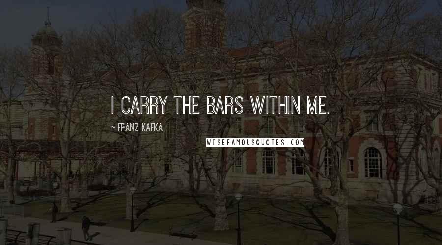 Franz Kafka Quotes: I carry the bars within me.