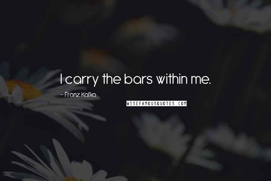 Franz Kafka Quotes: I carry the bars within me.