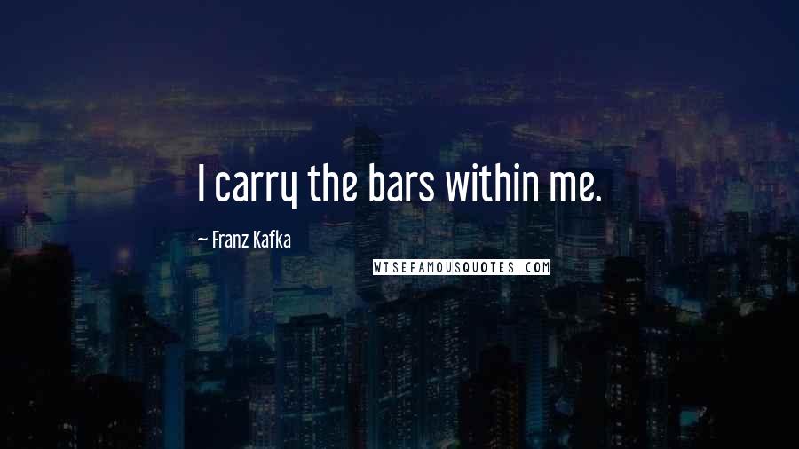 Franz Kafka Quotes: I carry the bars within me.