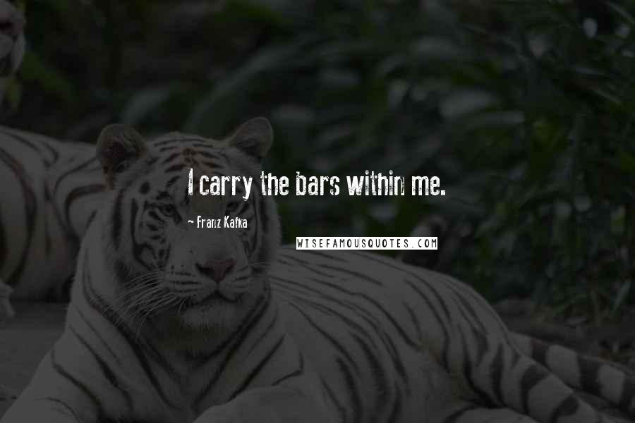 Franz Kafka Quotes: I carry the bars within me.