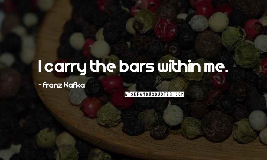 Franz Kafka Quotes: I carry the bars within me.