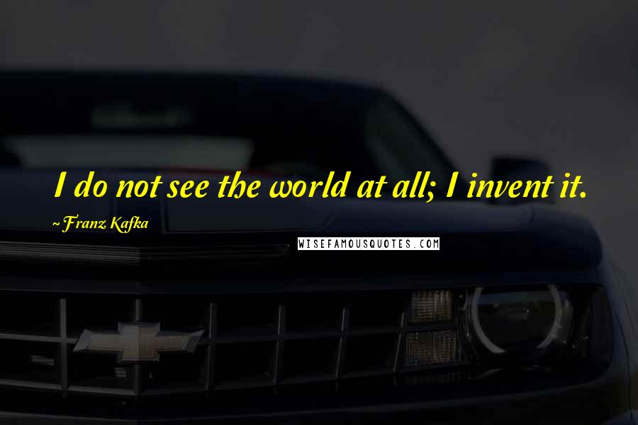 Franz Kafka Quotes: I do not see the world at all; I invent it.