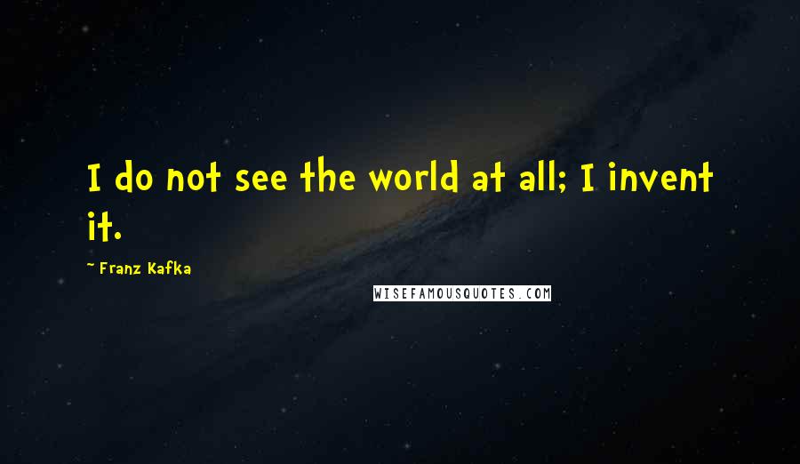 Franz Kafka Quotes: I do not see the world at all; I invent it.