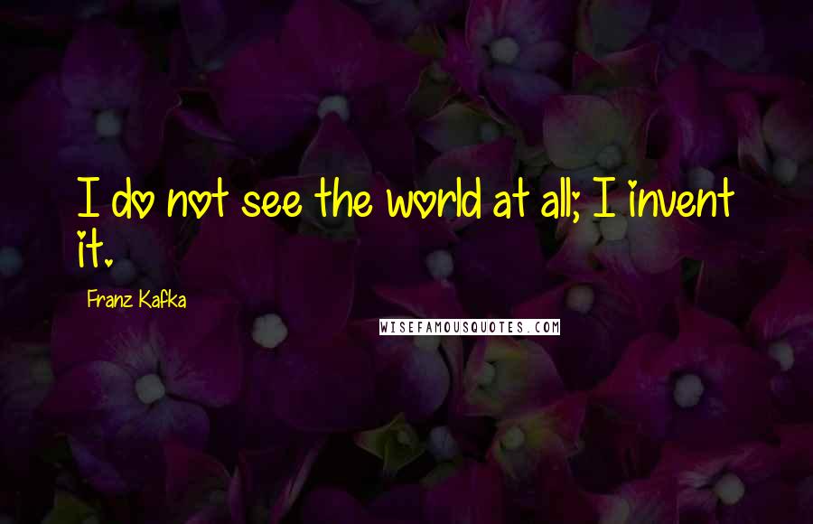 Franz Kafka Quotes: I do not see the world at all; I invent it.