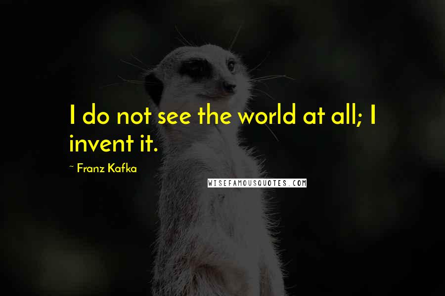 Franz Kafka Quotes: I do not see the world at all; I invent it.