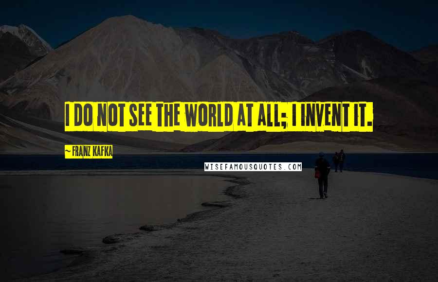 Franz Kafka Quotes: I do not see the world at all; I invent it.