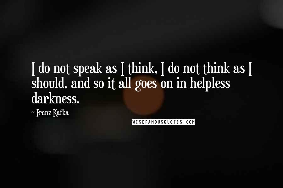 Franz Kafka Quotes: I do not speak as I think, I do not think as I should, and so it all goes on in helpless darkness.