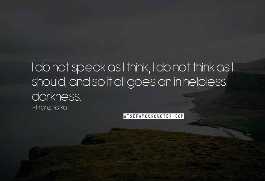 Franz Kafka Quotes: I do not speak as I think, I do not think as I should, and so it all goes on in helpless darkness.