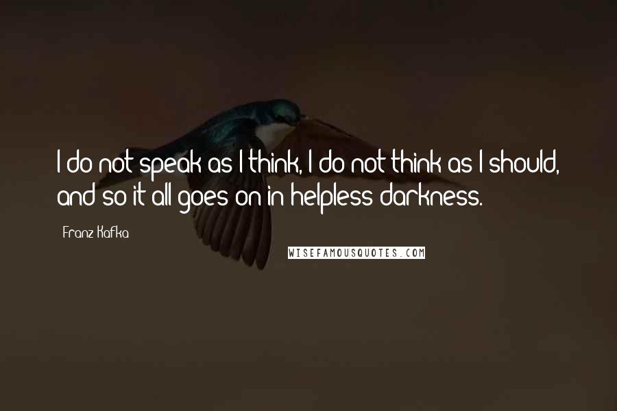 Franz Kafka Quotes: I do not speak as I think, I do not think as I should, and so it all goes on in helpless darkness.