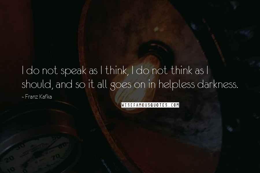 Franz Kafka Quotes: I do not speak as I think, I do not think as I should, and so it all goes on in helpless darkness.
