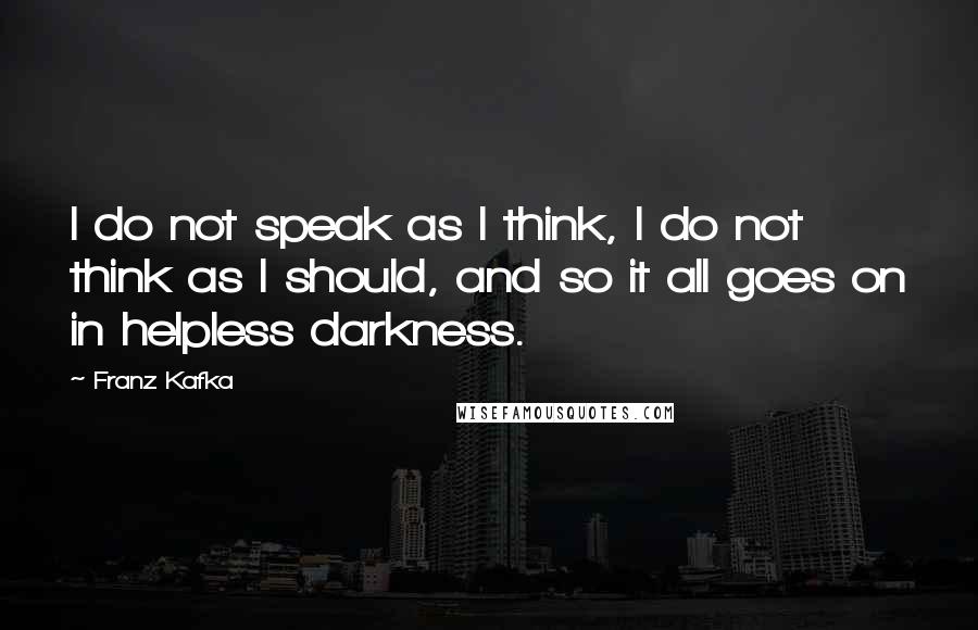 Franz Kafka Quotes: I do not speak as I think, I do not think as I should, and so it all goes on in helpless darkness.