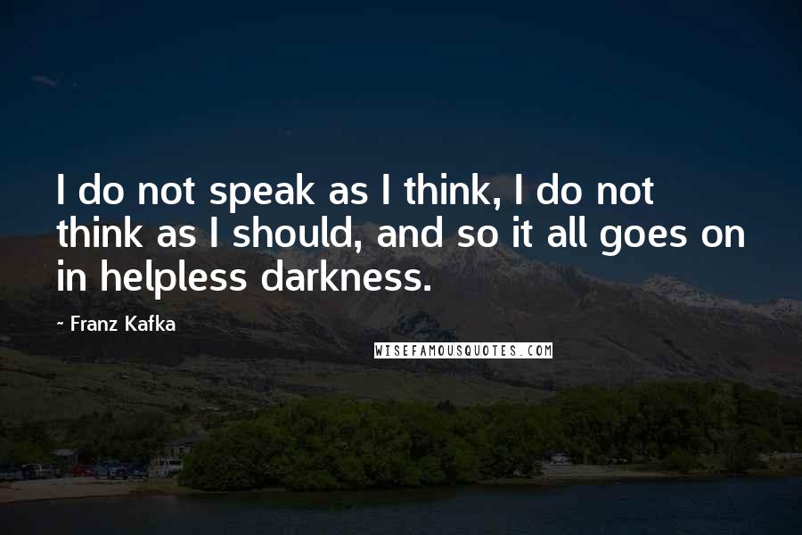 Franz Kafka Quotes: I do not speak as I think, I do not think as I should, and so it all goes on in helpless darkness.
