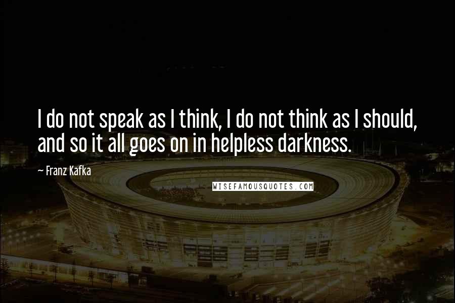 Franz Kafka Quotes: I do not speak as I think, I do not think as I should, and so it all goes on in helpless darkness.
