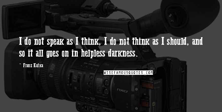 Franz Kafka Quotes: I do not speak as I think, I do not think as I should, and so it all goes on in helpless darkness.