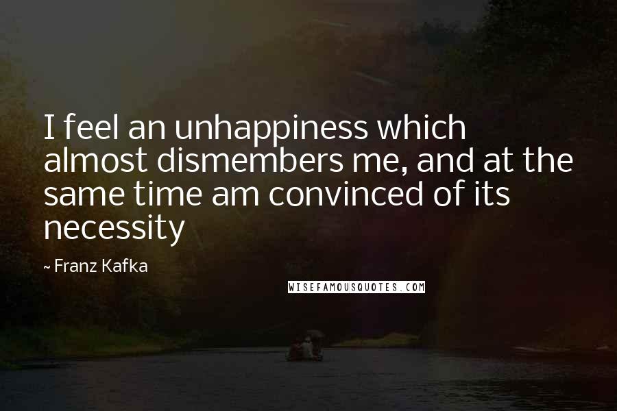 Franz Kafka Quotes: I feel an unhappiness which almost dismembers me, and at the same time am convinced of its necessity