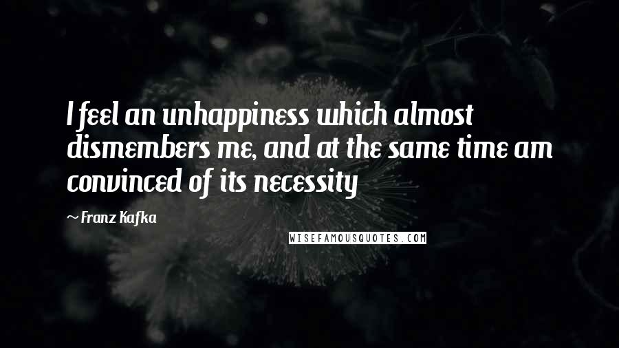 Franz Kafka Quotes: I feel an unhappiness which almost dismembers me, and at the same time am convinced of its necessity