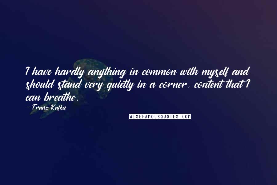 Franz Kafka Quotes: I have hardly anything in common with myself and should stand very quietly in a corner, content that I can breathe.