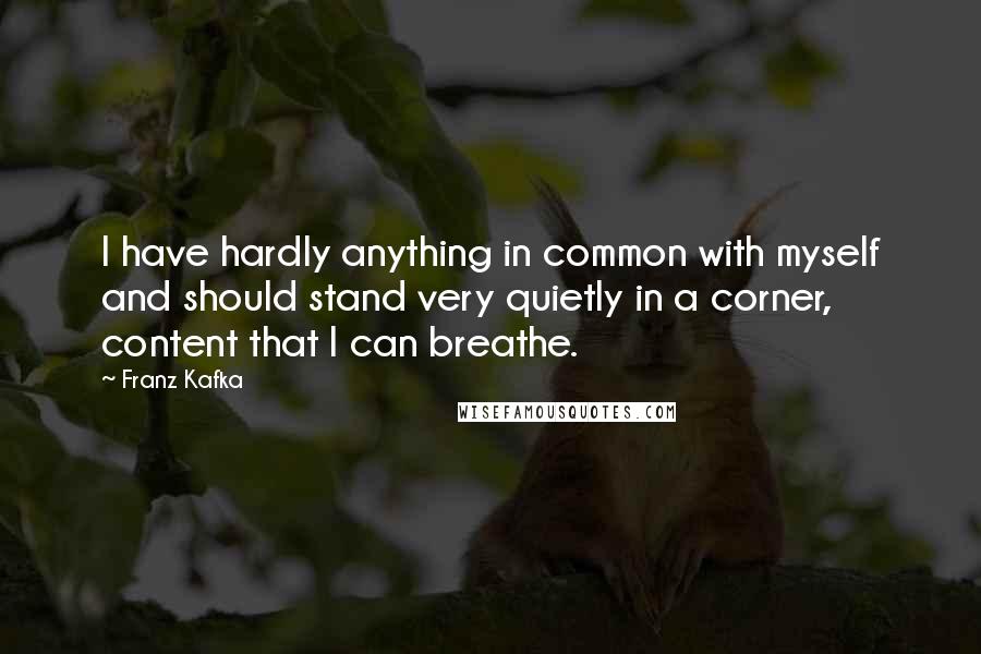 Franz Kafka Quotes: I have hardly anything in common with myself and should stand very quietly in a corner, content that I can breathe.