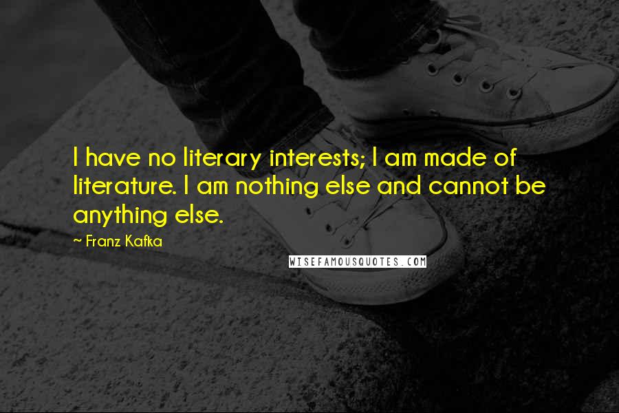 Franz Kafka Quotes: I have no literary interests; I am made of literature. I am nothing else and cannot be anything else.