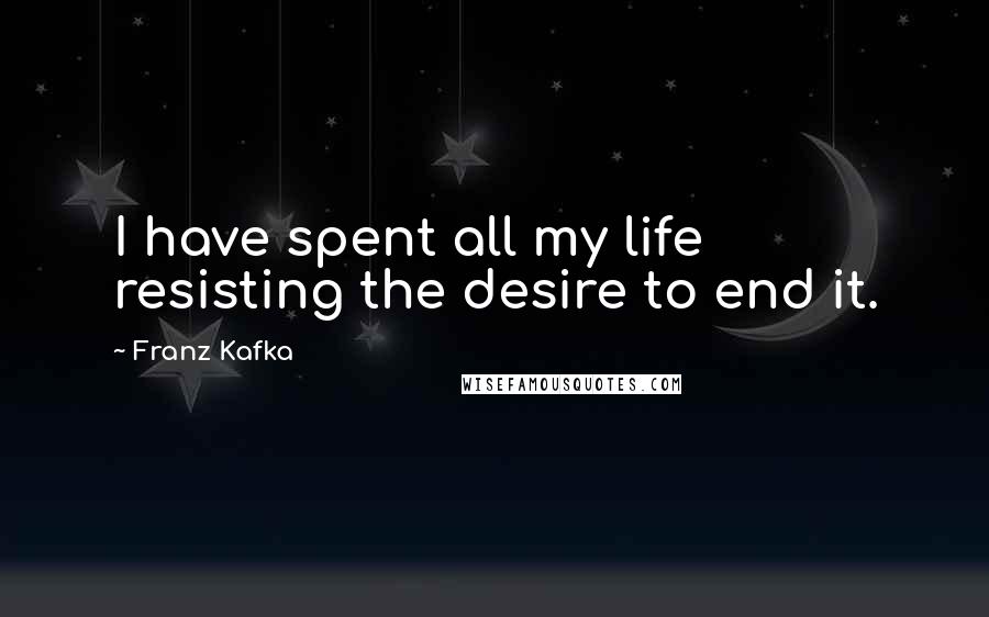 Franz Kafka Quotes: I have spent all my life resisting the desire to end it.