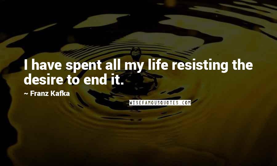 Franz Kafka Quotes: I have spent all my life resisting the desire to end it.