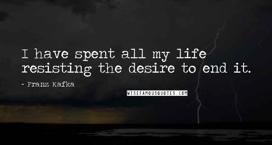 Franz Kafka Quotes: I have spent all my life resisting the desire to end it.