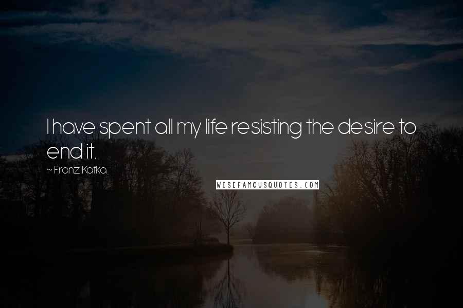 Franz Kafka Quotes: I have spent all my life resisting the desire to end it.