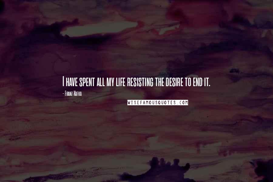 Franz Kafka Quotes: I have spent all my life resisting the desire to end it.