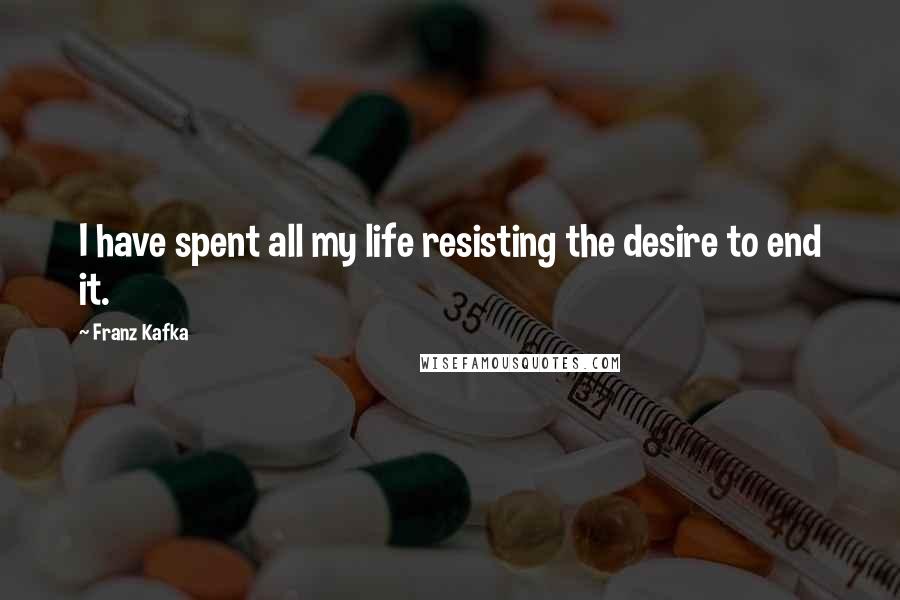 Franz Kafka Quotes: I have spent all my life resisting the desire to end it.