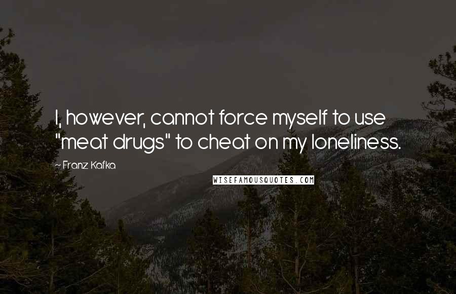 Franz Kafka Quotes: I, however, cannot force myself to use "meat drugs" to cheat on my loneliness.