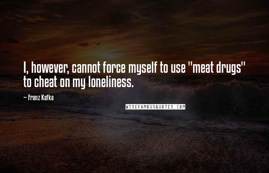 Franz Kafka Quotes: I, however, cannot force myself to use "meat drugs" to cheat on my loneliness.