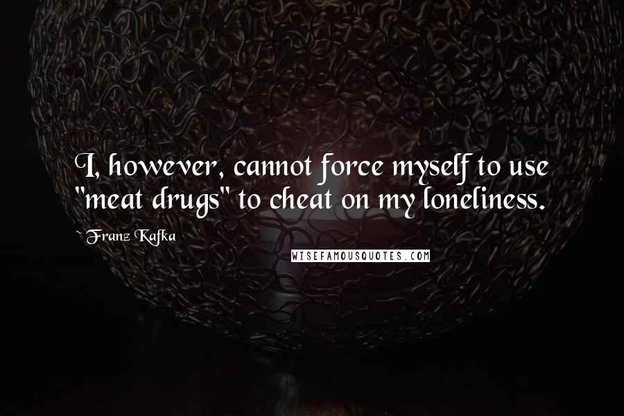 Franz Kafka Quotes: I, however, cannot force myself to use "meat drugs" to cheat on my loneliness.