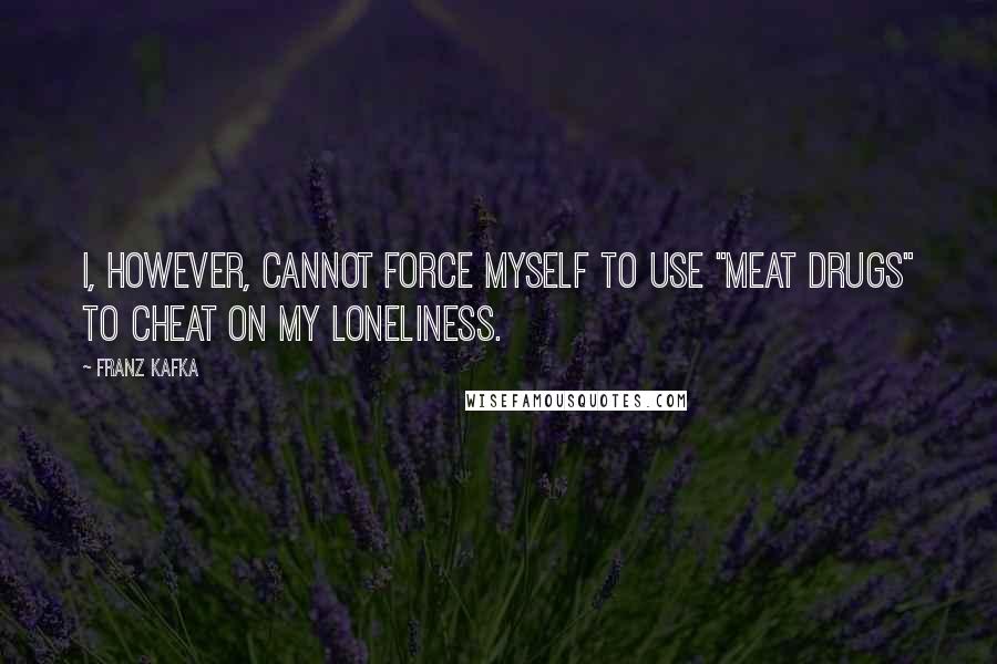 Franz Kafka Quotes: I, however, cannot force myself to use "meat drugs" to cheat on my loneliness.