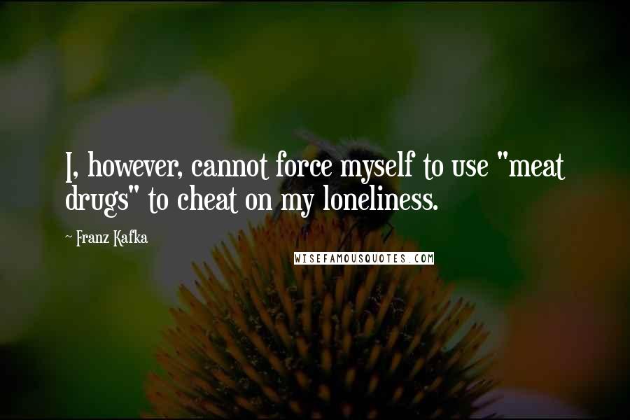 Franz Kafka Quotes: I, however, cannot force myself to use "meat drugs" to cheat on my loneliness.