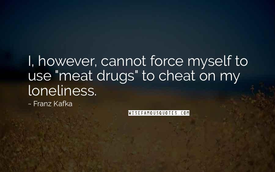 Franz Kafka Quotes: I, however, cannot force myself to use "meat drugs" to cheat on my loneliness.