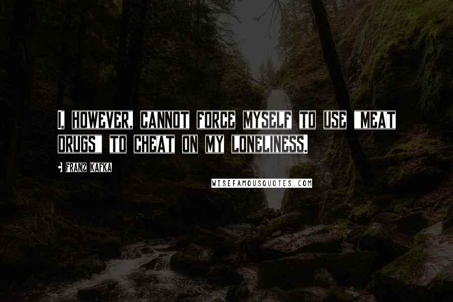 Franz Kafka Quotes: I, however, cannot force myself to use "meat drugs" to cheat on my loneliness.