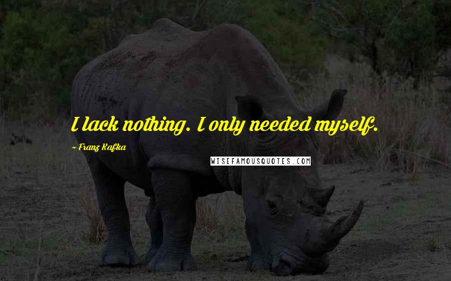 Franz Kafka Quotes: I lack nothing. I only needed myself.