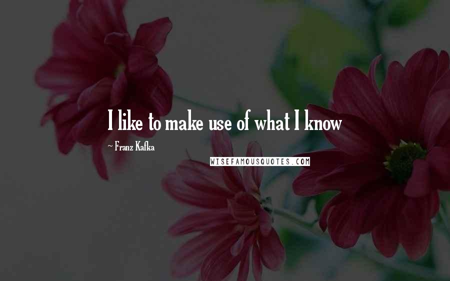 Franz Kafka Quotes: I like to make use of what I know