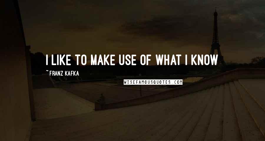 Franz Kafka Quotes: I like to make use of what I know